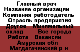 Главный врач › Название организации ­ Компания-работодатель › Отрасль предприятия ­ Другое › Минимальный оклад ­ 1 - Все города Работа » Вакансии   . Амурская обл.,Магдагачинский р-н